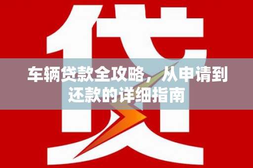 江山车辆贷款全攻略，从申请到还款的详细指南