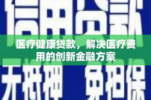 江山医疗健康贷款，解决医疗费用的创新金融方案