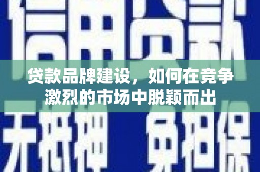 江山贷款品牌建设，如何在竞争激烈的市场中脱颖而出