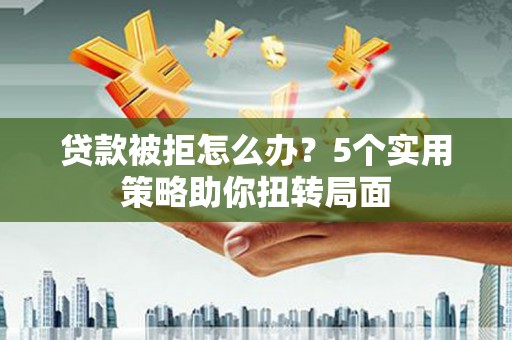 江山贷款被拒怎么办？5个实用策略助你扭转局面