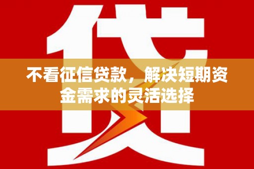 江山不看征信贷款，解决短期资金需求的灵活选择