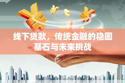 江山线下贷款，传统金融的稳固基石与未来挑战