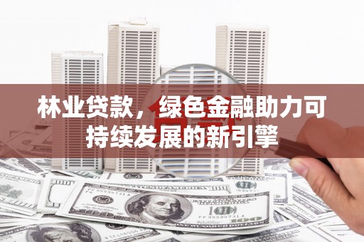 江山林业贷款，绿色金融助力可持续发展的新引擎