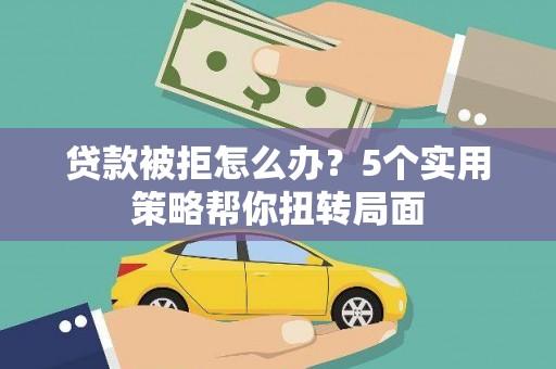 江山贷款被拒怎么办？5个实用策略帮你扭转局面