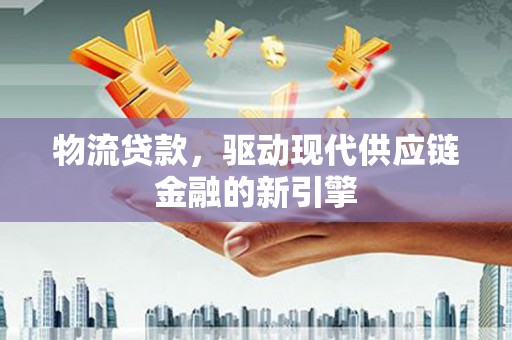 江山物流贷款，驱动现代供应链金融的新引擎