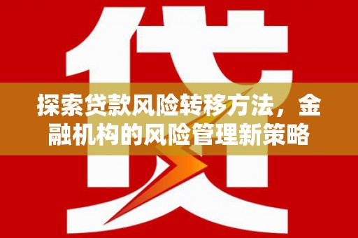 江山探索贷款风险转移方法，金融机构的风险管理新策略