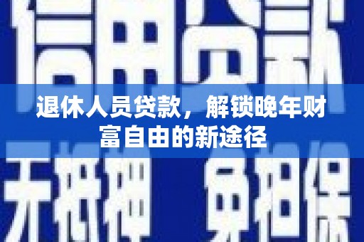 江山退休人员贷款，解锁晚年财富自由的新途径