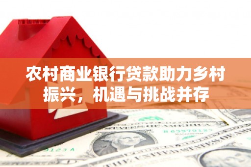 江山农村商业银行贷款助力乡村振兴，机遇与挑战并存