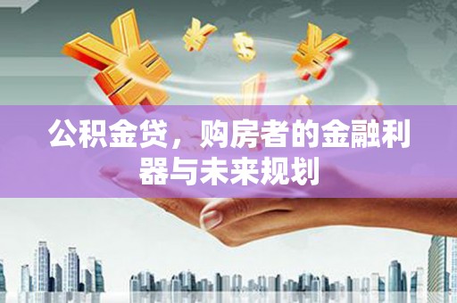 江山公积金贷，购房者的金融利器与未来规划