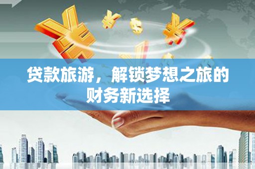 江山贷款旅游，解锁梦想之旅的财务新选择