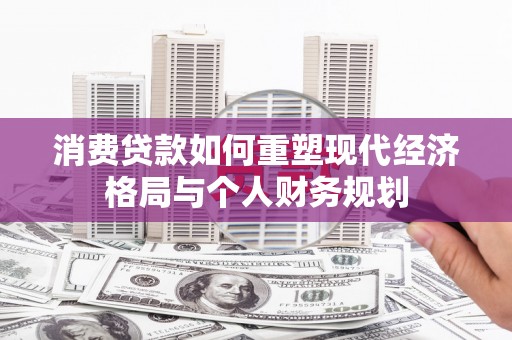 江山消费贷款如何重塑现代经济格局与个人财务规划