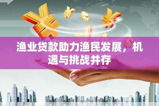 江山渔业贷款助力渔民发展，机遇与挑战并存