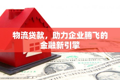江山物流贷款，助力企业腾飞的金融新引擎
