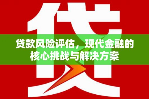 江山贷款风险评估，现代金融的核心挑战与解决方案