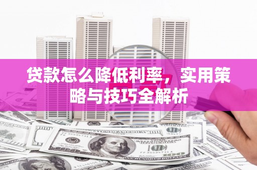 江山贷款怎么降低利率，实用策略与技巧全解析