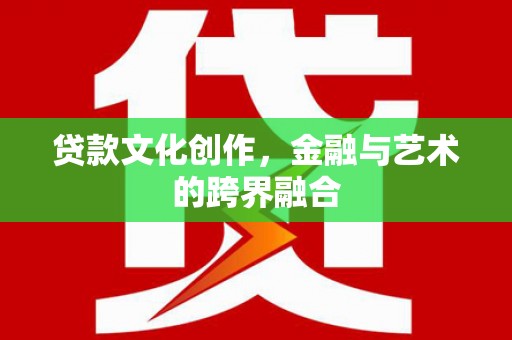 江山贷款文化创作，金融与艺术的跨界融合