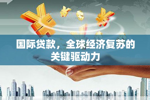 江山国际贷款，全球经济复苏的关键驱动力