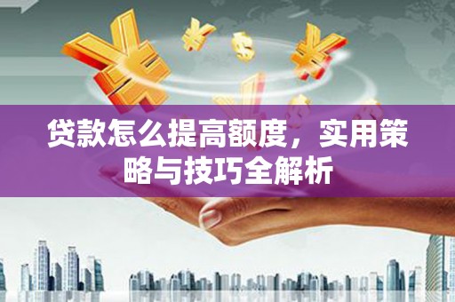 江山贷款怎么提高额度，实用策略与技巧全解析