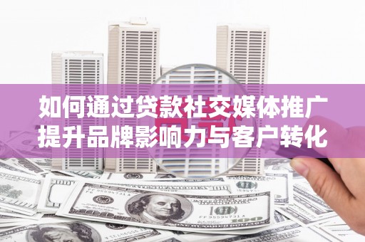 江山如何通过贷款社交媒体推广提升品牌影响力与客户转化率