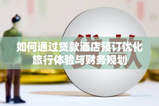 江山如何通过贷款酒店预订优化旅行体验与财务规划