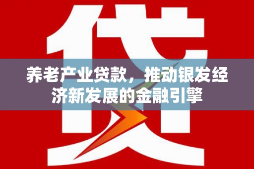 江山养老产业贷款，推动银发经济新发展的金融引擎