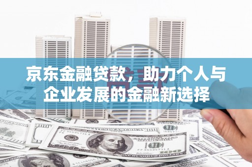 江山京东金融贷款，助力个人与企业发展的金融新选择