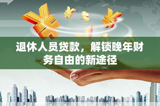 江山退休人员贷款，解锁晚年财务自由的新途径