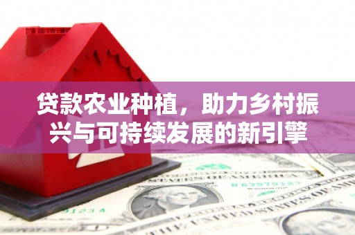 江山贷款农业种植，助力乡村振兴与可持续发展的新引擎