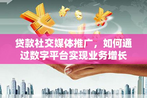 江山贷款社交媒体推广，如何通过数字平台实现业务增长