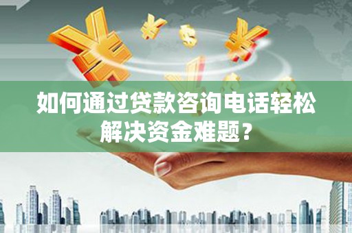 江山如何通过贷款咨询电话轻松解决资金难题？