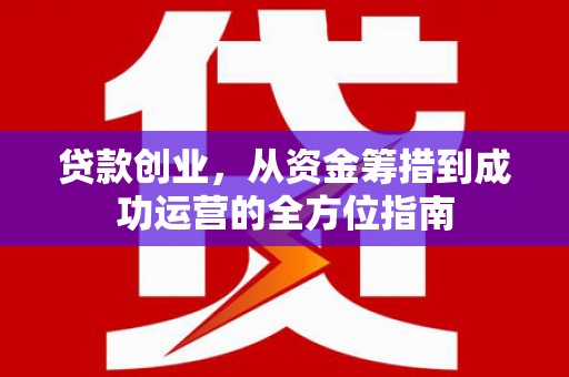 江山贷款创业，从资金筹措到成功运营的全方位指南