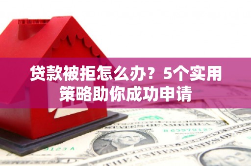 江山贷款被拒怎么办？5个实用策略助你成功申请