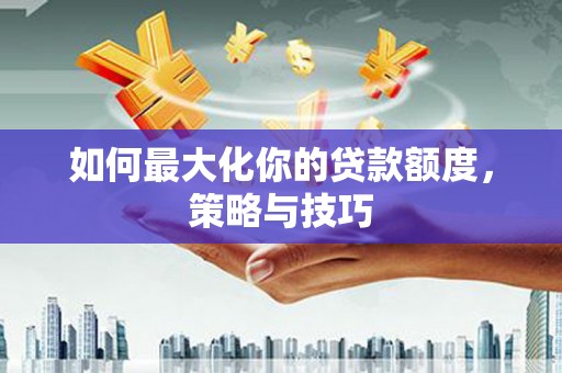 江山如何最大化你的贷款额度，策略与技巧