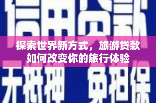 江山探索世界新方式，旅游贷款如何改变你的旅行体验