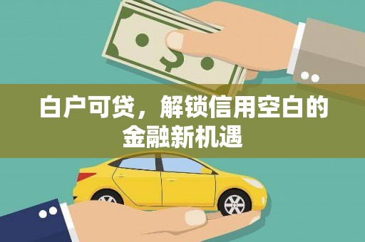 江山白户可贷，解锁信用空白的金融新机遇