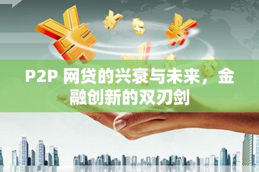 江山P2P 网贷的兴衰与未来，金融创新的双刃剑