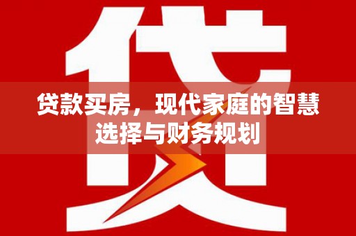 江山贷款买房，现代家庭的智慧选择与财务规划