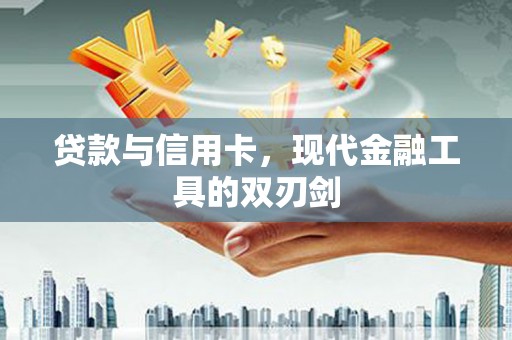 江山贷款与信用卡，现代金融工具的双刃剑