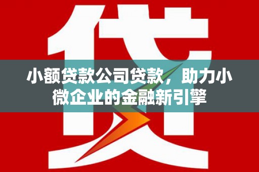 江山小额贷款公司贷款，助力小微企业的金融新引擎