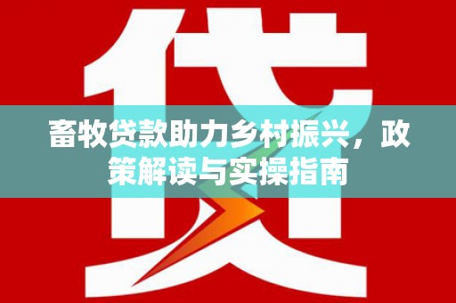 江山畜牧贷款助力乡村振兴，政策解读与实操指南