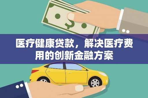 江山医疗健康贷款，解决医疗费用的创新金融方案