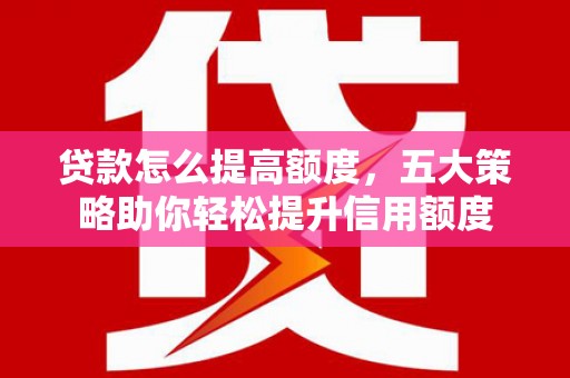 江山贷款怎么提高额度，五大策略助你轻松提升信用额度