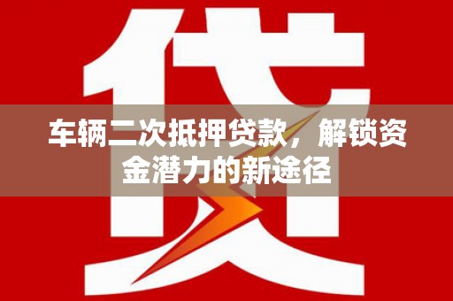 江山车辆二次抵押贷款，解锁资金潜力的新途径