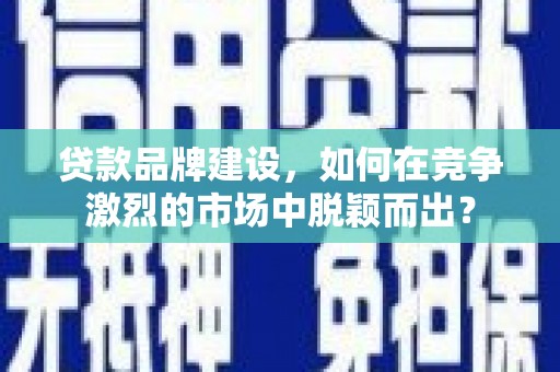 江山贷款品牌建设，如何在竞争激烈的市场中脱颖而出？