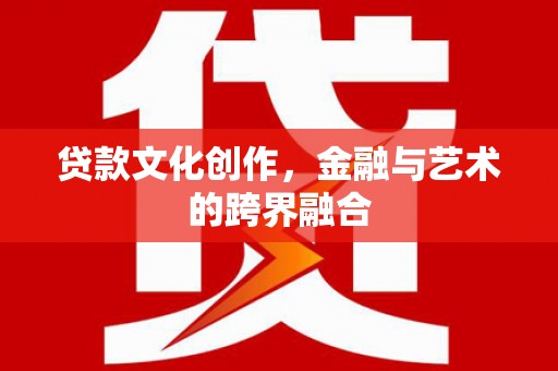 江山贷款文化创作，金融与艺术的跨界融合