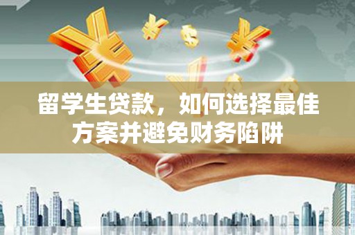 江山留学生贷款，如何选择最佳方案并避免财务陷阱