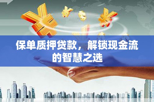 江山保单质押贷款，解锁现金流的智慧之选