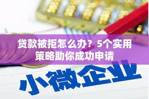 江山贷款被拒怎么办？5个实用策略助你成功申请