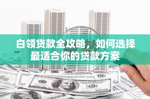 江山白领贷款全攻略，如何选择最适合你的贷款方案